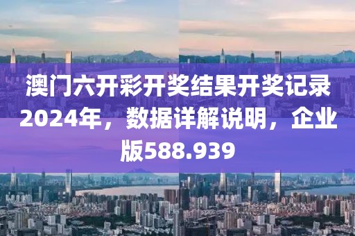 澳门六开彩开奖结果开奖记录2024年，数据详解说明，企业版588.939