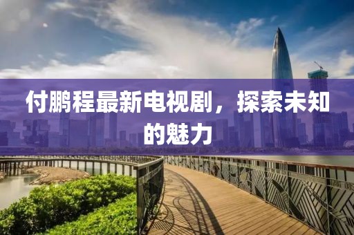 付鹏程最新电视剧，探索未知的魅力