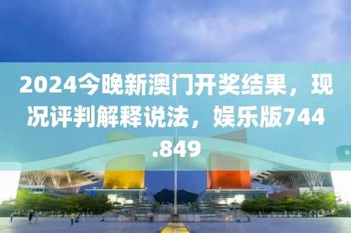 2024今晚新澳门开奖结果，现况评判解释说法，娱乐版744.849