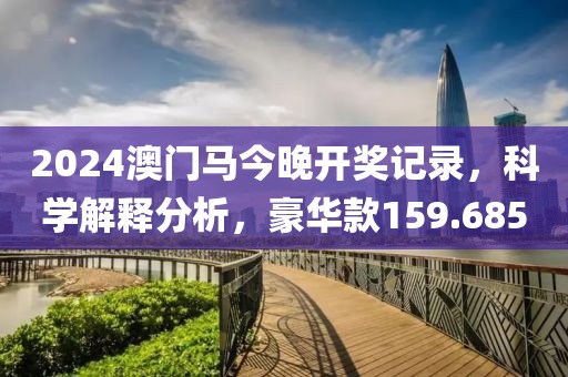 2024澳门马今晚开奖记录，科学解释分析，豪华款159.685
