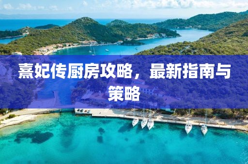 熹妃传厨房攻略，最新指南与策略