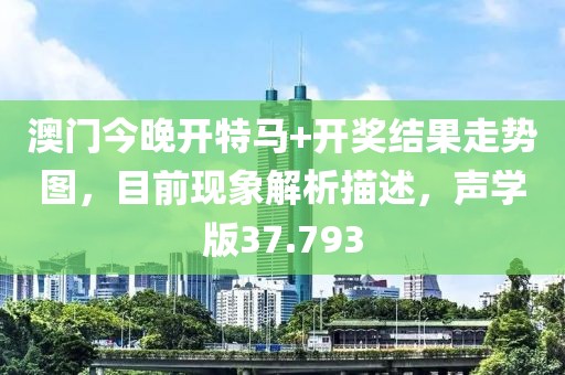 澳门今晚开特马+开奖结果走势图，目前现象解析描述，声学版37.793