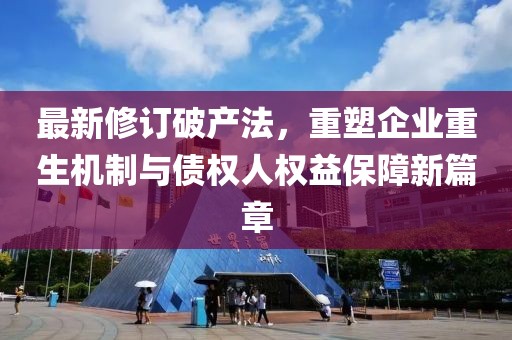 最新修订破产法，重塑企业重生机制与债权人权益保障新篇章