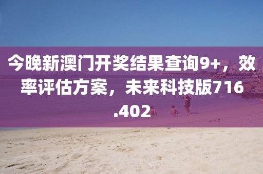 今晚新澳门开奖结果查询9+，效率评估方案，未来科技版716.402