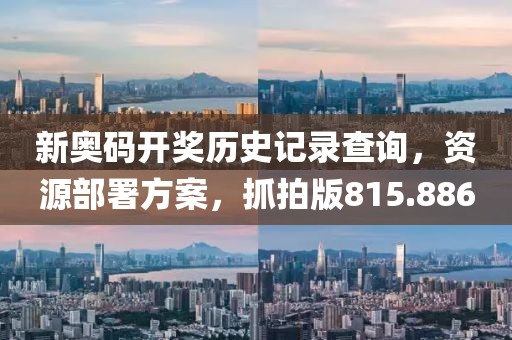 新奥码开奖历史记录查询，资源部署方案，抓拍版815.886