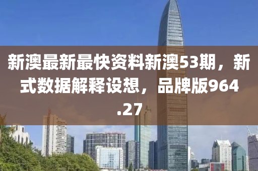 新澳最新最快资料新澳53期，新式数据解释设想，品牌版964.27