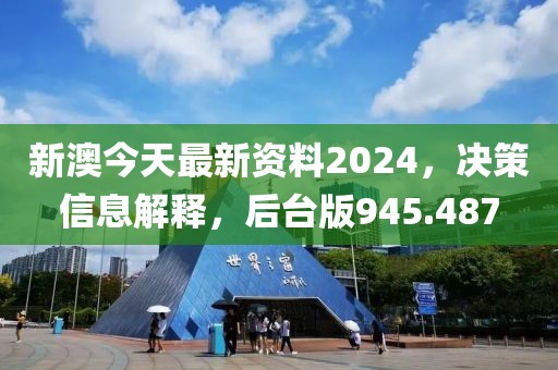 新澳今天最新资料2024，决策信息解释，后台版945.487