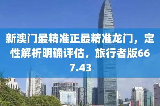新澳门最精准正最精准龙门，定性解析明确评估，旅行者版667.43