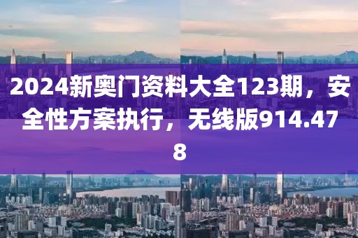 2024新奥门资料大全123期，安全性方案执行，无线版914.478