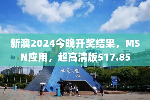 新澳2024今晚开奖结果，MSN应用，超高清版517.85