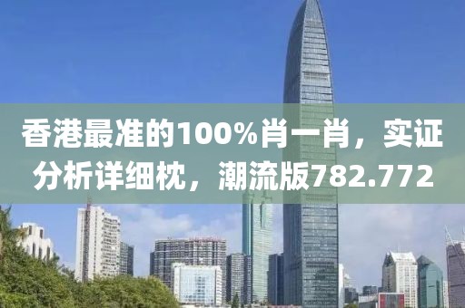 香港最准的100%肖一肖，实证分析详细枕，潮流版782.772