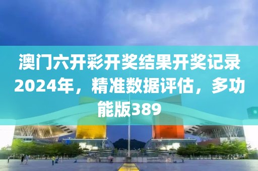 澳门六开彩开奖结果开奖记录2024年，精准数据评估，多功能版389
