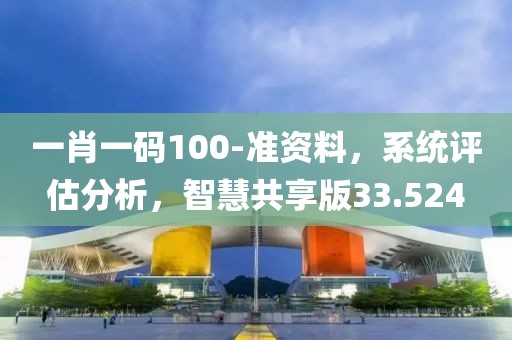 一肖一码100-准资料，系统评估分析，智慧共享版33.524