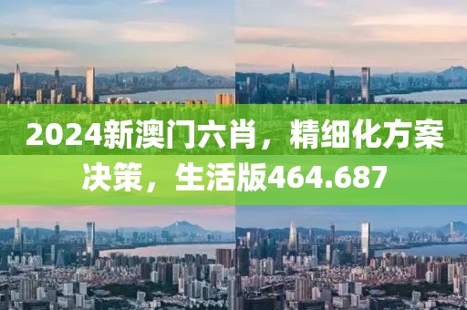 2024新澳门六肖，精细化方案决策，生活版464.687