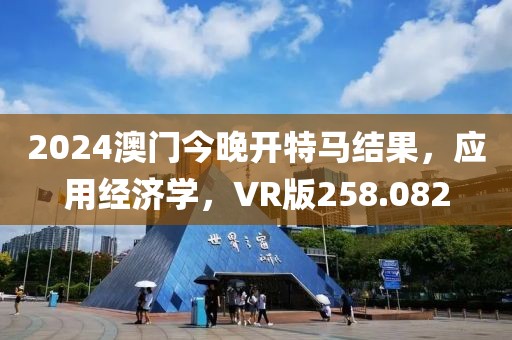 2024澳门今晚开特马结果，应用经济学，VR版258.082