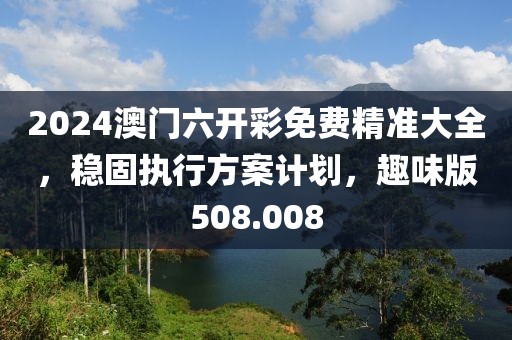 2024澳门六开彩免费精准大全，稳固执行方案计划，趣味版508.008