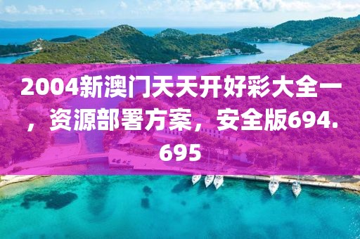 2004新澳门天天开好彩大全一，资源部署方案，安全版694.695