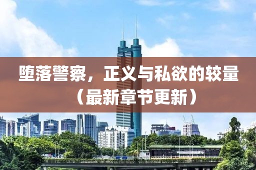 堕落警察，正义与私欲的较量（最新章节更新）