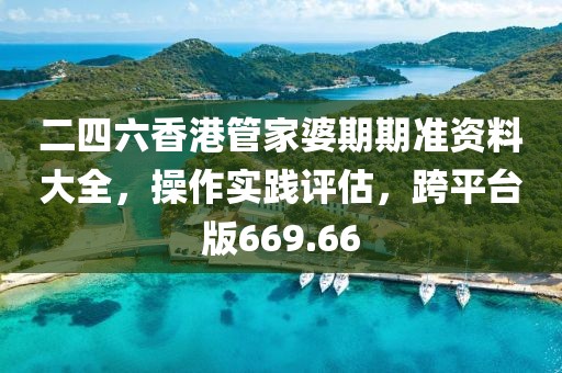 二四六香港管家婆期期准资料大全，操作实践评估，跨平台版669.66
