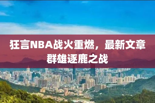 狂言NBA战火重燃，最新文章群雄逐鹿之战