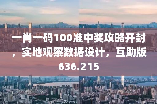 一肖一码100准中奖攻略开封，实地观察数据设计，互助版636.215