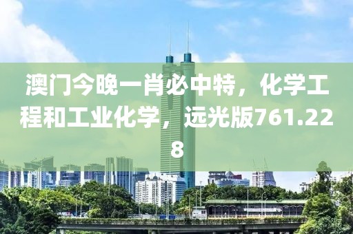 澳门今晚一肖必中特，化学工程和工业化学，远光版761.228