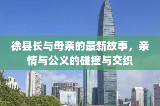 徐县长与母亲的最新故事，亲情与公义的碰撞与交织