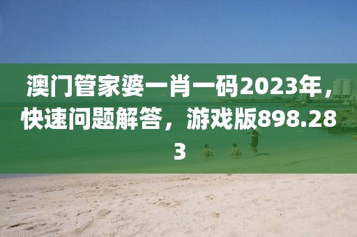 澳门管家婆一肖一码2023年，快速问题解答，游戏版898.283