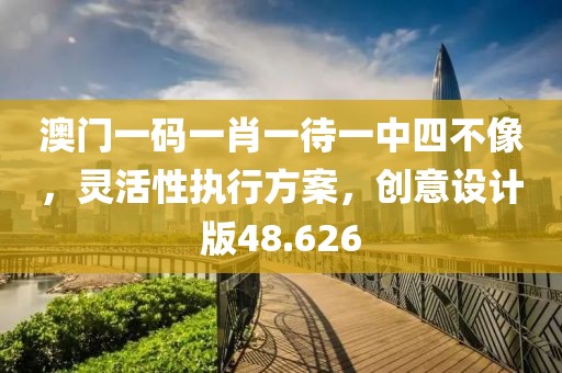 澳门一码一肖一待一中四不像，灵活性执行方案，创意设计版48.626