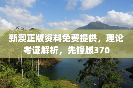 新澳正版资料免费提供，理论考证解析，先锋版370