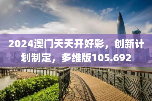 2024澳门天天开好彩，创新计划制定，多维版105.692