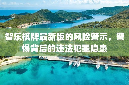 智乐棋牌最新版的风险警示，警惕背后的违法犯罪隐患