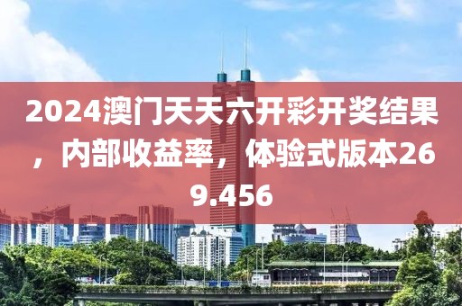 2024澳门天天六开彩开奖结果，内部收益率，体验式版本269.456