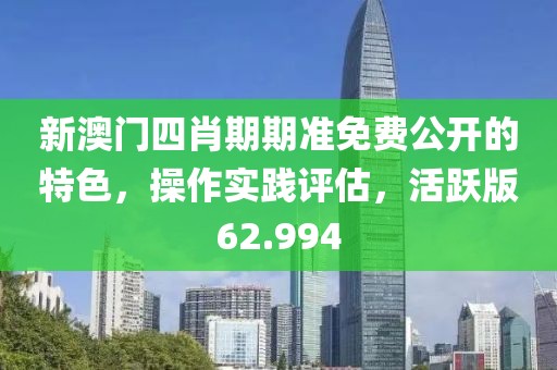 新澳门四肖期期准免费公开的特色，操作实践评估，活跃版62.994