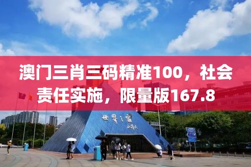 澳门三肖三码精准100，社会责任实施，限量版167.8