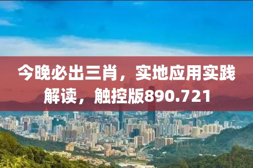 今晚必出三肖，实地应用实践解读，触控版890.721