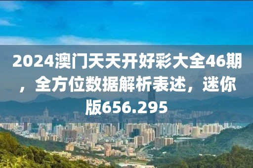 2024澳门天天开好彩大全46期，全方位数据解析表述，迷你版656.295
