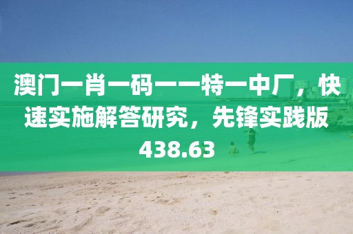 澳门一肖一码一一特一中厂，快速实施解答研究，先锋实践版438.63