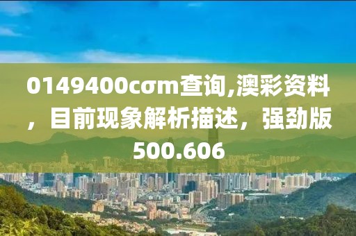 0149400cσm查询,澳彩资料，目前现象解析描述，强劲版500.606
