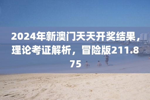 2024年新澳门天天开奖结果，理论考证解析，冒险版211.875