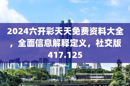 2024六开彩天天免费资料大全，全面信息解释定义，社交版417.125
