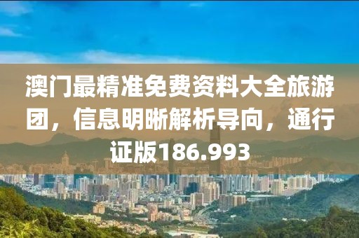 澳门最精准免费资料大全旅游团，信息明晰解析导向，通行证版186.993