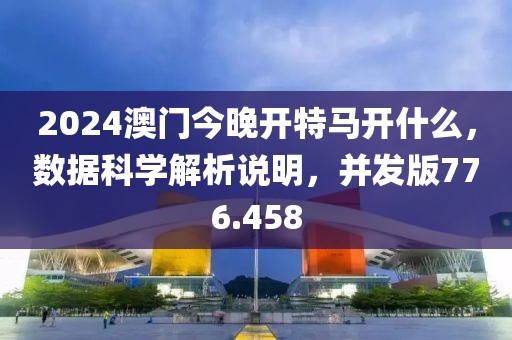 2024澳门今晚开特马开什么，数据科学解析说明，并发版776.458