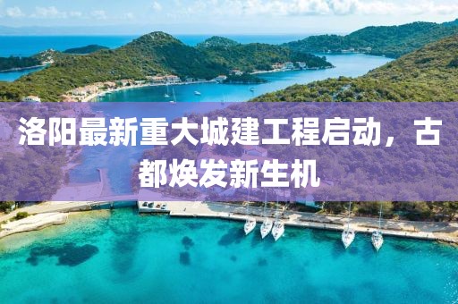 洛阳最新重大城建工程启动，古都焕发新生机