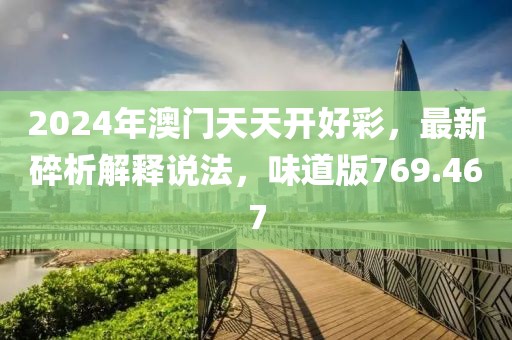 2024年澳门天天开好彩，最新碎析解释说法，味道版769.467