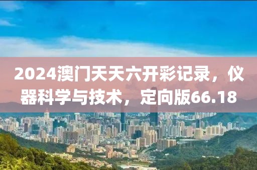 2024澳门天天六开彩记录，仪器科学与技术，定向版66.18