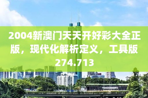 2004新澳门天天开好彩大全正版，现代化解析定义，工具版274.713