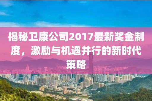 揭秘卫康公司2017最新奖金制度，激励与机遇并行的新时代策略