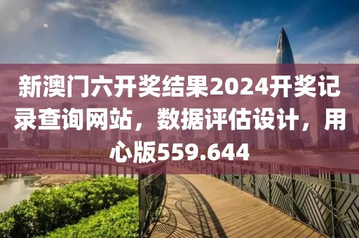 新澳门六开奖结果2024开奖记录查询网站，数据评估设计，用心版559.644