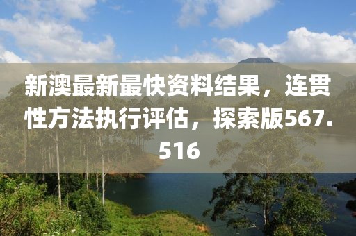 新澳最新最快资料结果，连贯性方法执行评估，探索版567.516